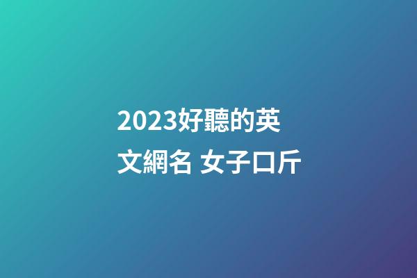 2023好聽的英文網名 女子口斤